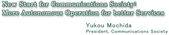 New Start for Communications Society:More Autonomous Operation for better Services  Yukou Mochida President, Communications Society