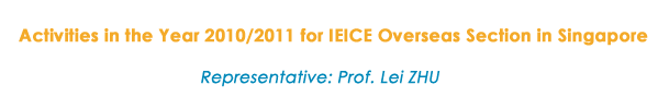 Activities in the Year 2010/2011 for IEICE Overseas Section in Singapore
Representative: Prof. Lei ZHU